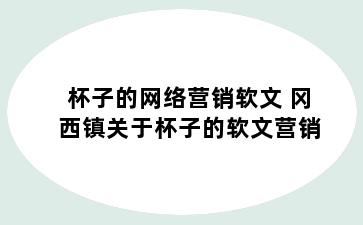 杯子的网络营销软文 冈西镇关于杯子的软文营销